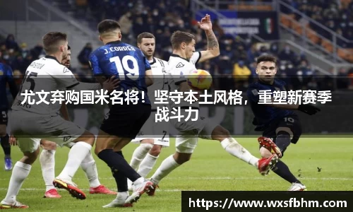 尤文弃购国米名将！坚守本土风格，重塑新赛季战斗力