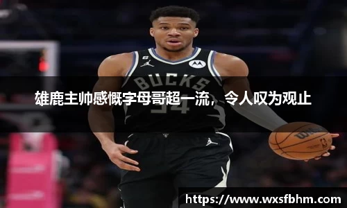 雄鹿主帅感慨字母哥超一流，令人叹为观止