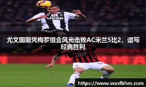 尤文图斯凭梅罗组合风光击败AC米兰5比2，谱写经典胜利