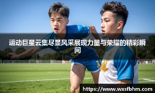 运动巨星云集尽显风采展现力量与荣耀的精彩瞬间