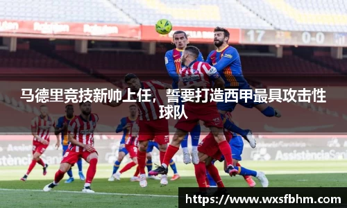 马德里竞技新帅上任，誓要打造西甲最具攻击性球队