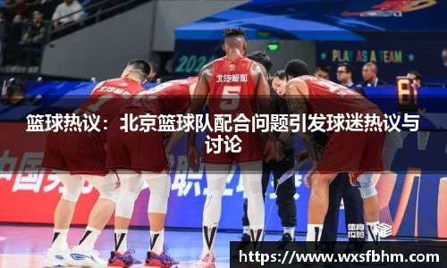 篮球热议：北京篮球队配合问题引发球迷热议与讨论