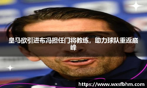 皇马欲引进布冯担任门将教练，助力球队重返巅峰