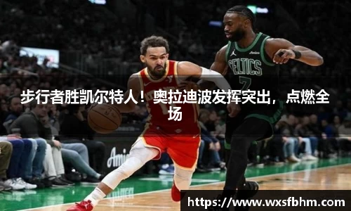 步行者胜凯尔特人！奥拉迪波发挥突出，点燃全场