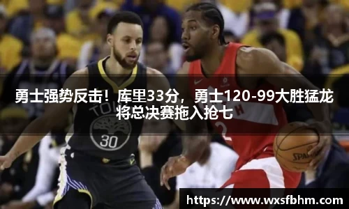 勇士强势反击！库里33分，勇士120-99大胜猛龙将总决赛拖入抢七
