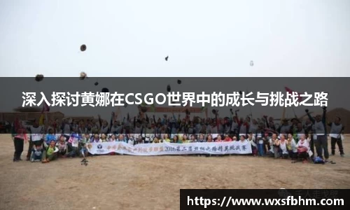 深入探讨黄娜在CSGO世界中的成长与挑战之路