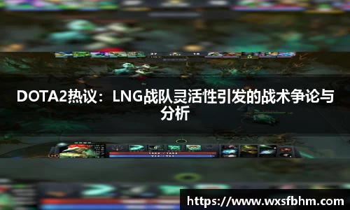 DOTA2热议：LNG战队灵活性引发的战术争论与分析