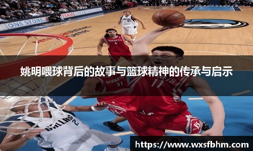 姚明喂球背后的故事与篮球精神的传承与启示