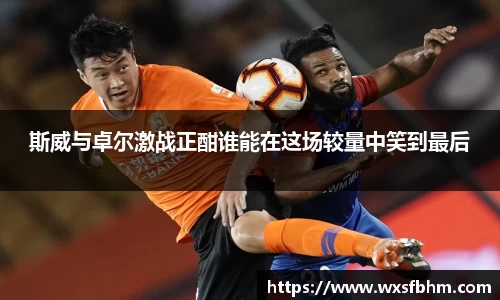 斯威与卓尔激战正酣谁能在这场较量中笑到最后
