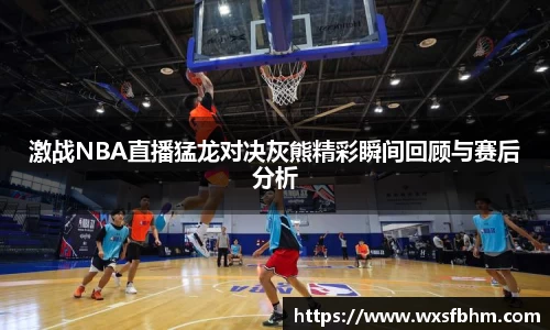 激战NBA直播猛龙对决灰熊精彩瞬间回顾与赛后分析