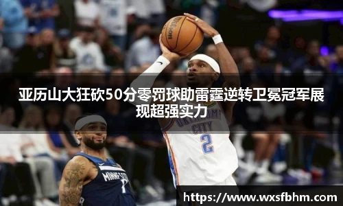 亚历山大狂砍50分零罚球助雷霆逆转卫冕冠军展现超强实力