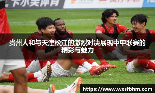 贵州人和与天津松江的激烈对决展现中甲联赛的精彩与魅力