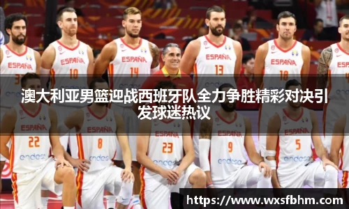 澳大利亚男篮迎战西班牙队全力争胜精彩对决引发球迷热议