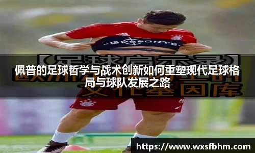 佩普的足球哲学与战术创新如何重塑现代足球格局与球队发展之路