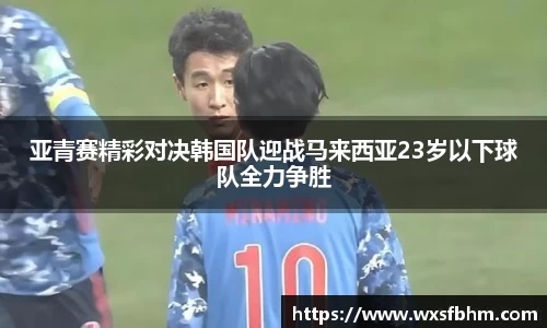 亚青赛精彩对决韩国队迎战马来西亚23岁以下球队全力争胜